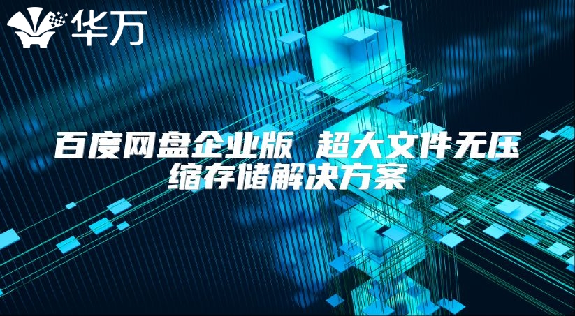 百度网盘企业版 超大文件无压缩存储解决方案