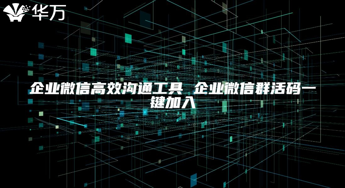 企业微信高效沟通工具 企业微信群活码一键加入