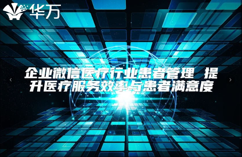 企业微信医疗行业患者管理 提升医疗服务效率与患者满意度