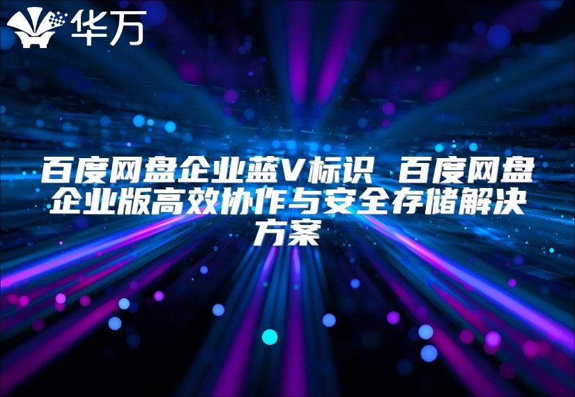 百度网盘企业蓝V标识 百度网盘企业版高效协作与安全存储解决方案