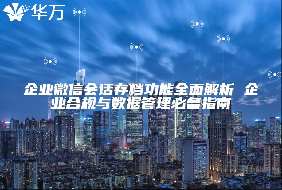 企业微信会话存档功能全面解析 企业合规与数据管理必备指南