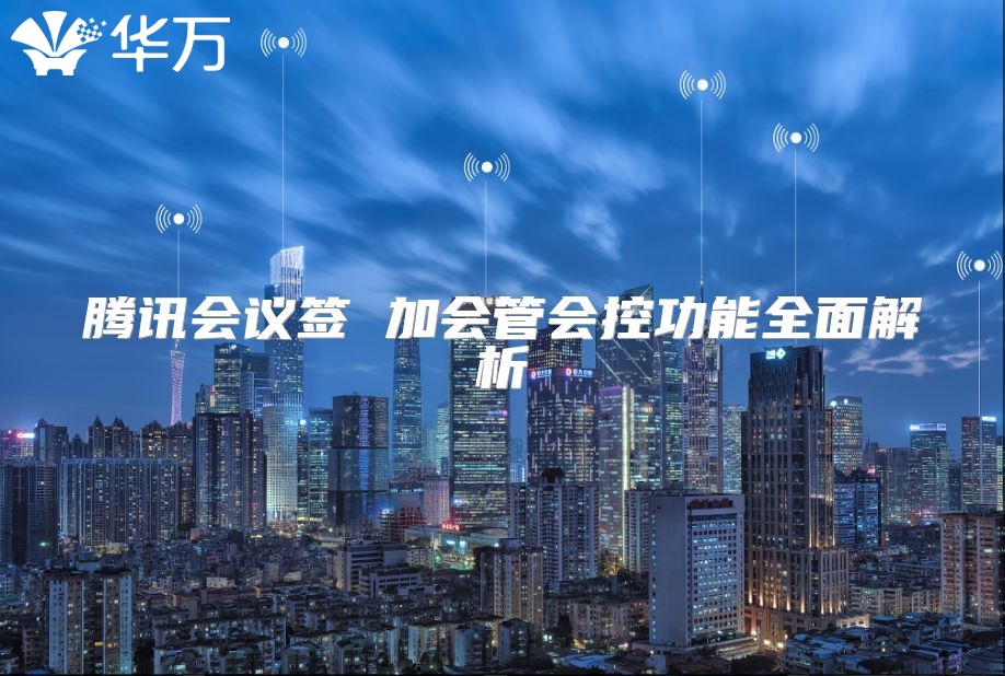 腾讯会议签 加会管会控功能全面解析