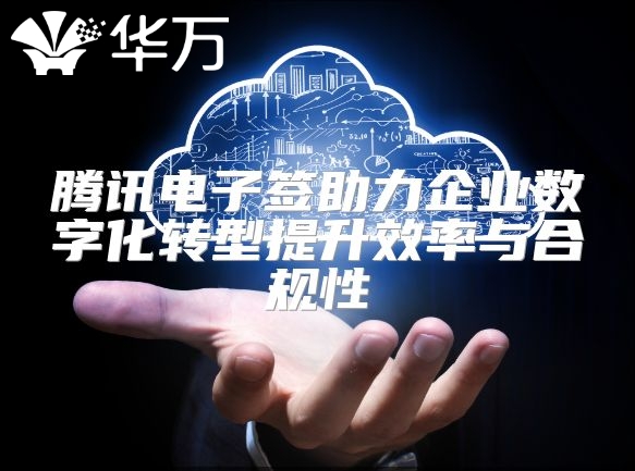 腾讯电子签助力企业数字化转型提升效率与合规性