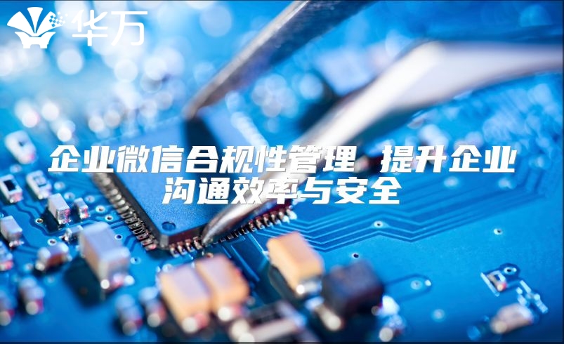 企业微信合规性管理 提升企业沟通效率与安全