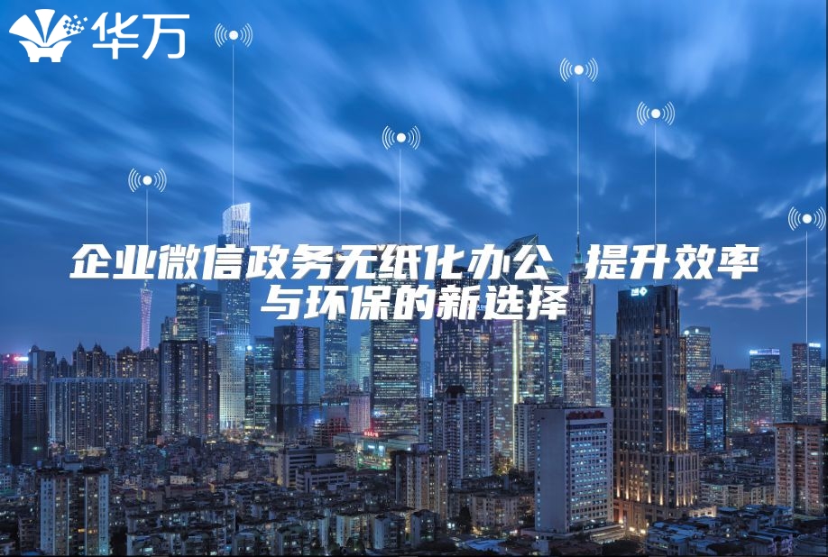 企业微信政务无纸化办公 提升效率与环保的新选择