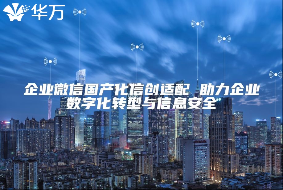 企业微信国产化信创适配 助力企业数字化转型与信息安全