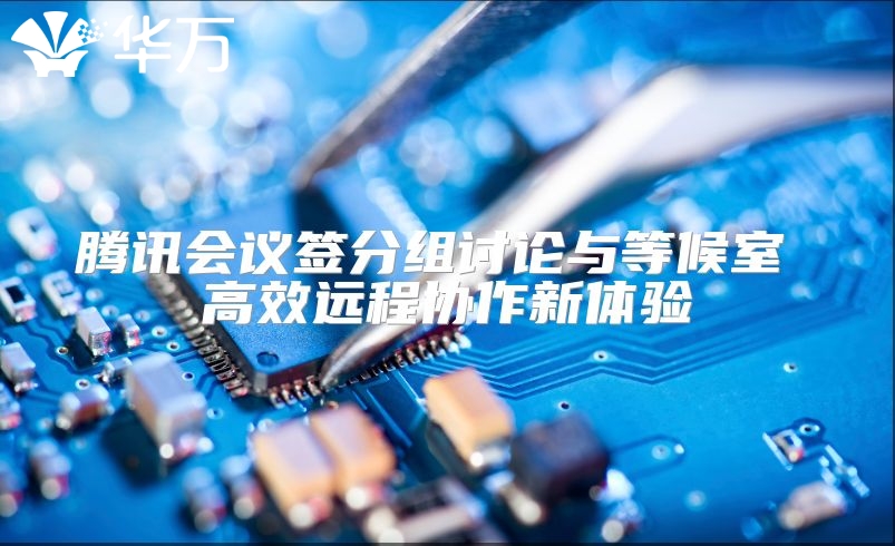 腾讯会议签分组讨论与等候室 高效远程协作新体验