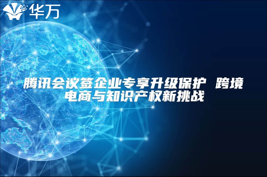 腾讯会议签企业专享升级保护 跨境电商与知识产权新挑战