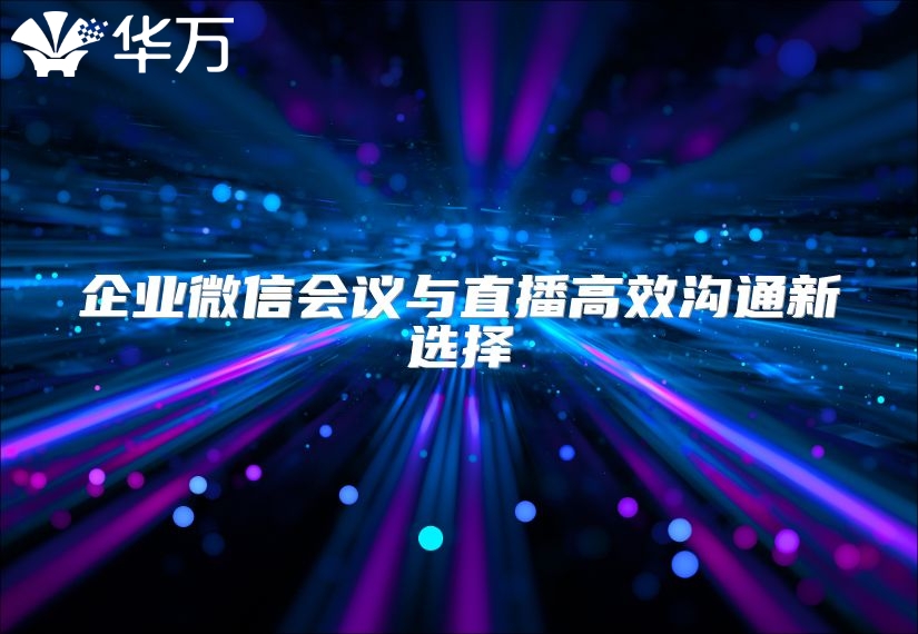 企业微信会议与直播高效沟通新选择