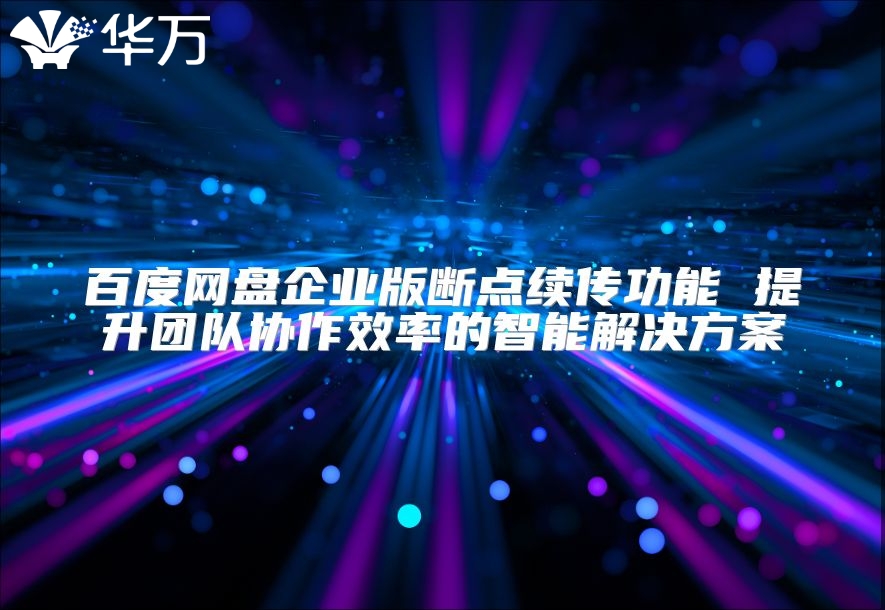 百度网盘企业版断点续传功能 提升团队协作效率的智能解决方案
