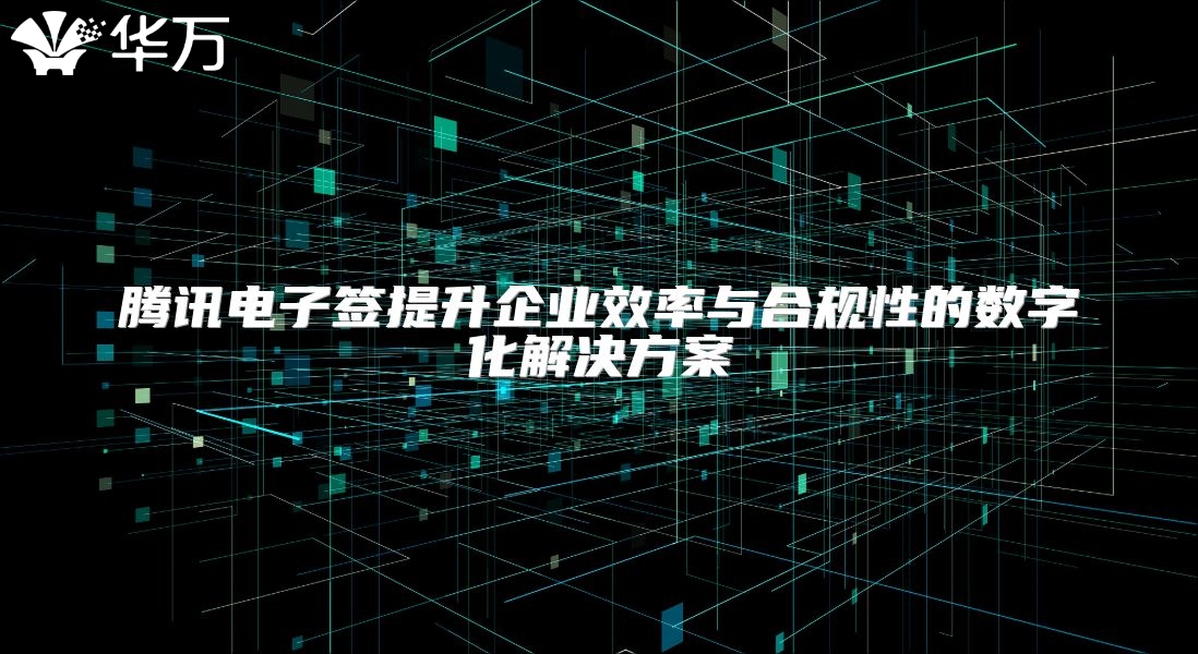 腾讯电子签提升企业效率与合规性的数字化解决方案