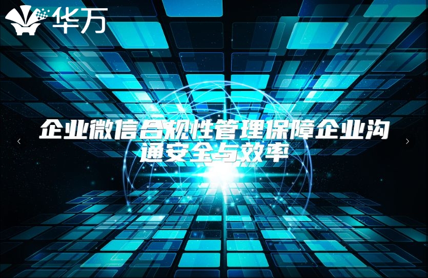 企业微信合规性管理保障企业沟通安全与效率