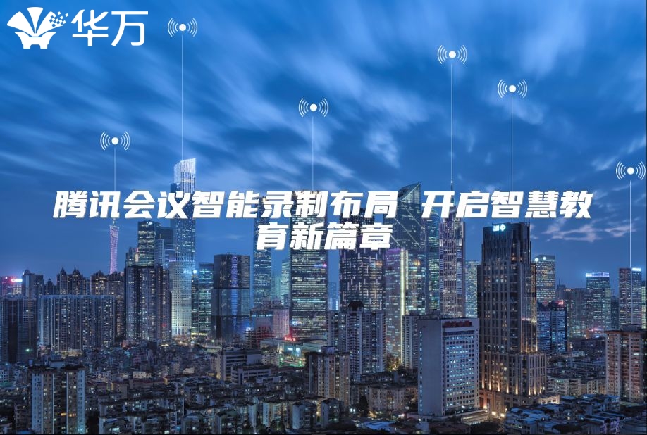 腾讯会议智能录制布局 开启智慧教育新篇章