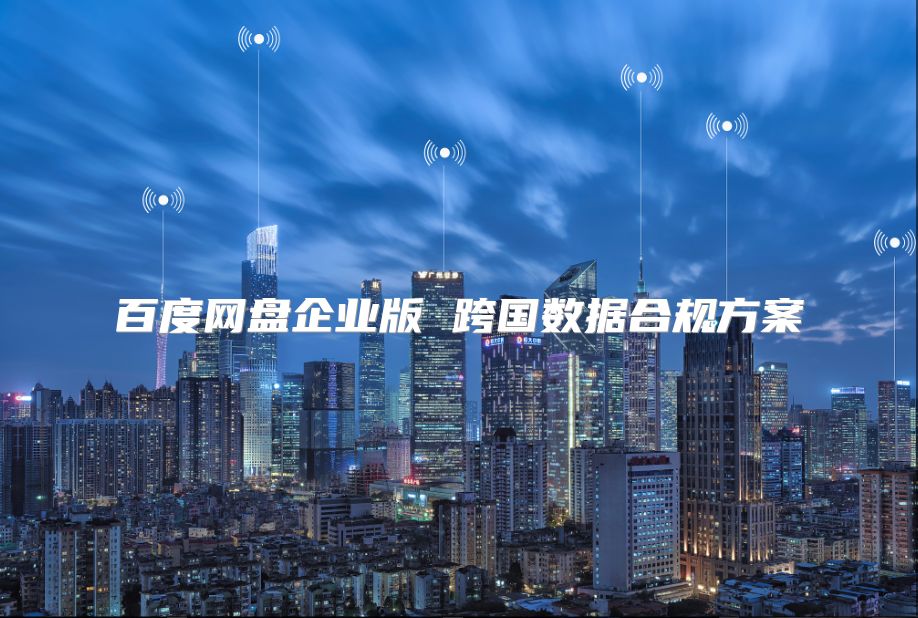 百度网盘企业版 跨国数据合规方案