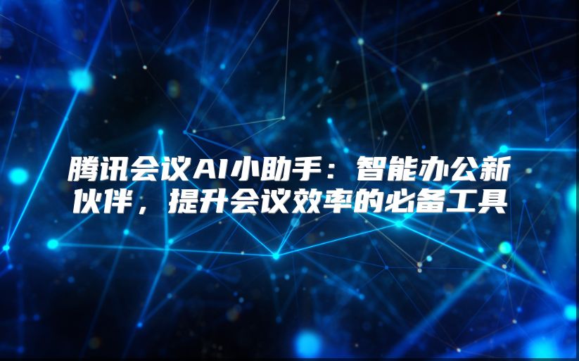 腾讯会议AI小助手：智能办公新伙伴，提升会议效率的必备工具