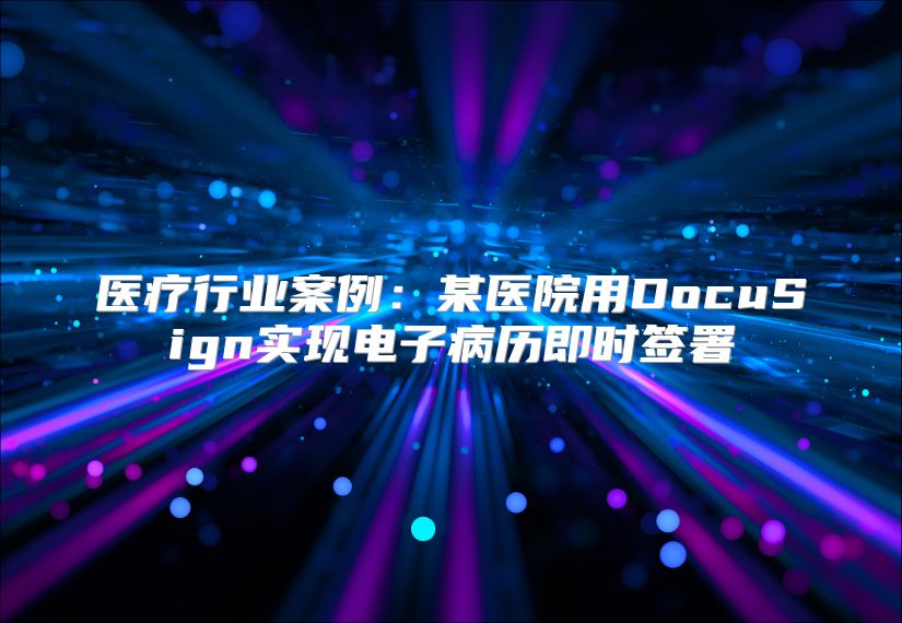医疗行业案例：某医院用DocuSign实现电子病历即时签署