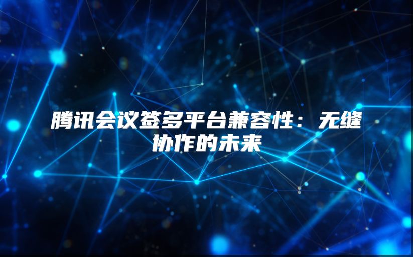 腾讯会议签多平台兼容性：无缝协作的未来