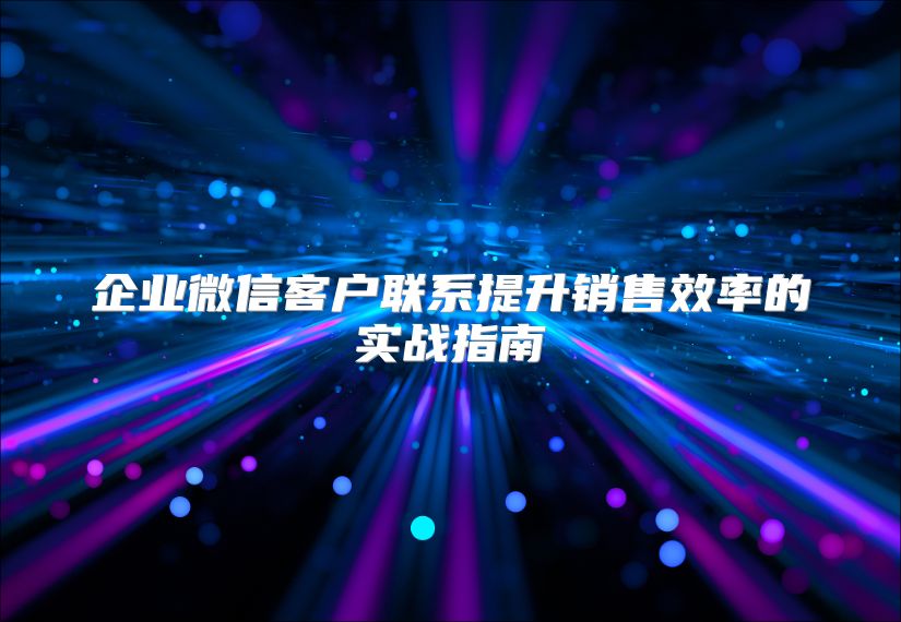 企业微信客户联系提升销售效率的实战指南