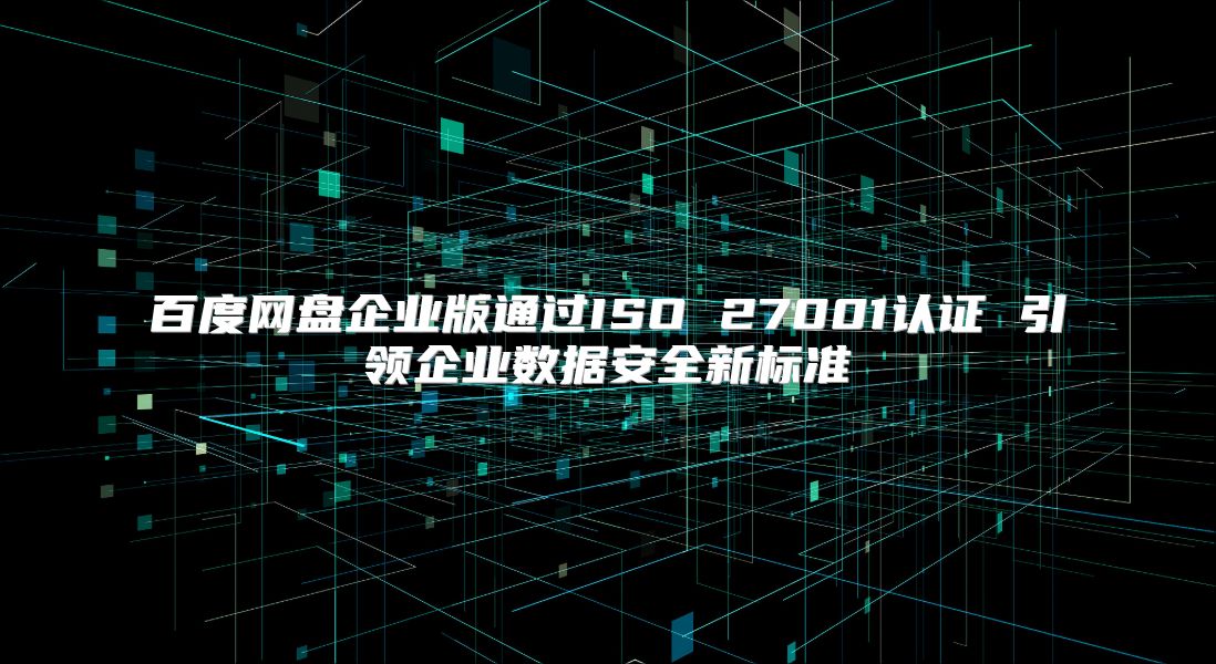百度网盘企业版通过ISO 27001认证 引领企业数据安全新标准