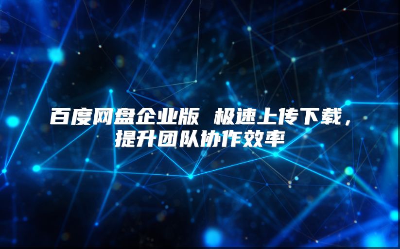 百度网盘企业版 极速上传下载，提升团队协作效率