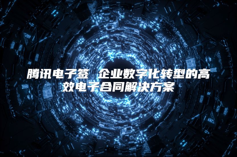 腾讯电子签 企业数字化转型的高效电子合同解决方案