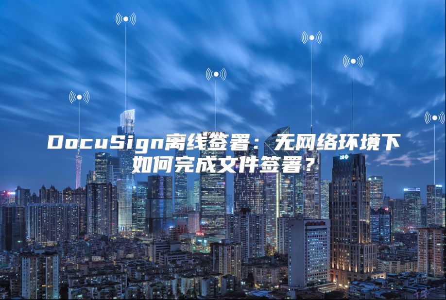 DocuSign离线签署：无网络环境下如何完成文件签署？