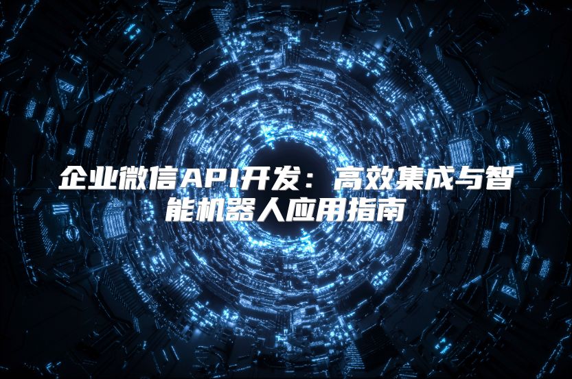企业微信API开发：高效集成与智能机器人应用指南
