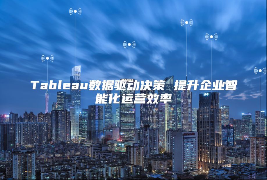Tableau数据驱动决策 提升企业智能化运营效率