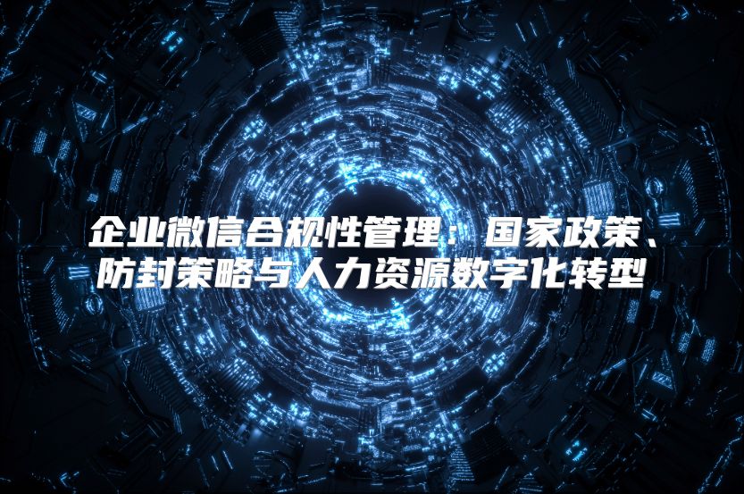 企业微信合规性管理：国家政策、防封策略与人力资源数字化转型