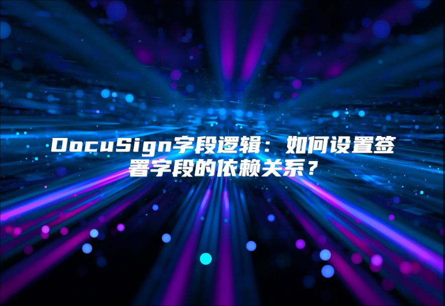 DocuSign字段逻辑：如何设置签署字段的依赖关系？