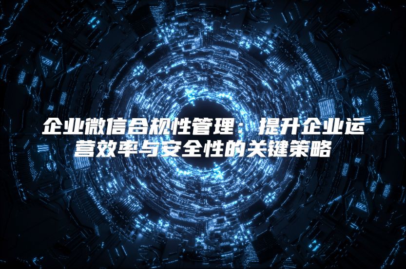企业微信合规性管理：提升企业运营效率与安全性的关键策略