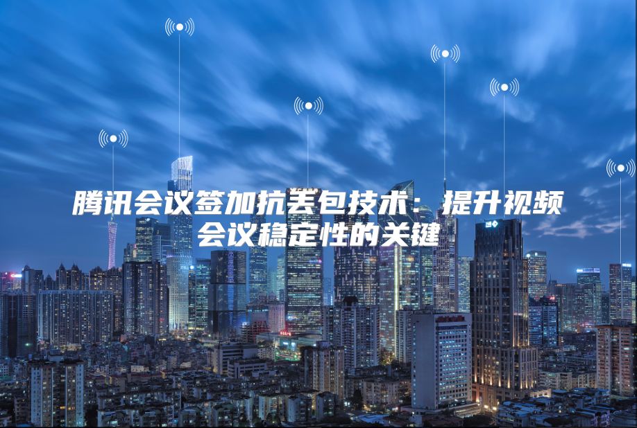 腾讯会议签加抗丢包技术：提升视频会议稳定性的关键