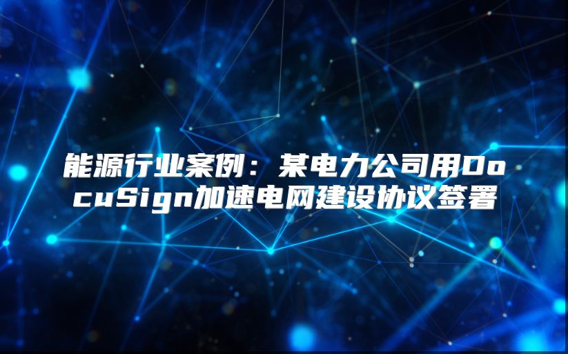 能源行业案例：某电力公司用DocuSign加速电网建设协议签署