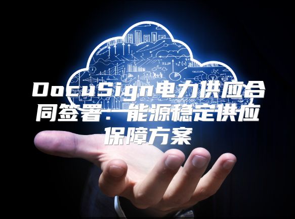 DocuSign电力供应合同签署：能源稳定供应保障方案