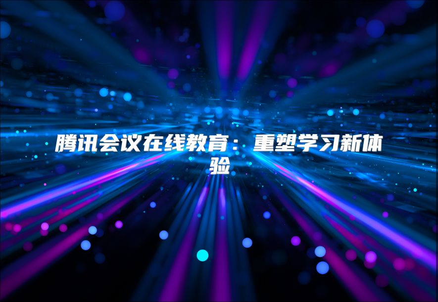 腾讯会议在线教育：重塑学习新体验