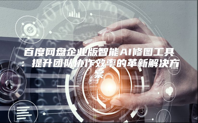 百度网盘企业版智能AI修图工具：提升团队协作效率的革新解决方案