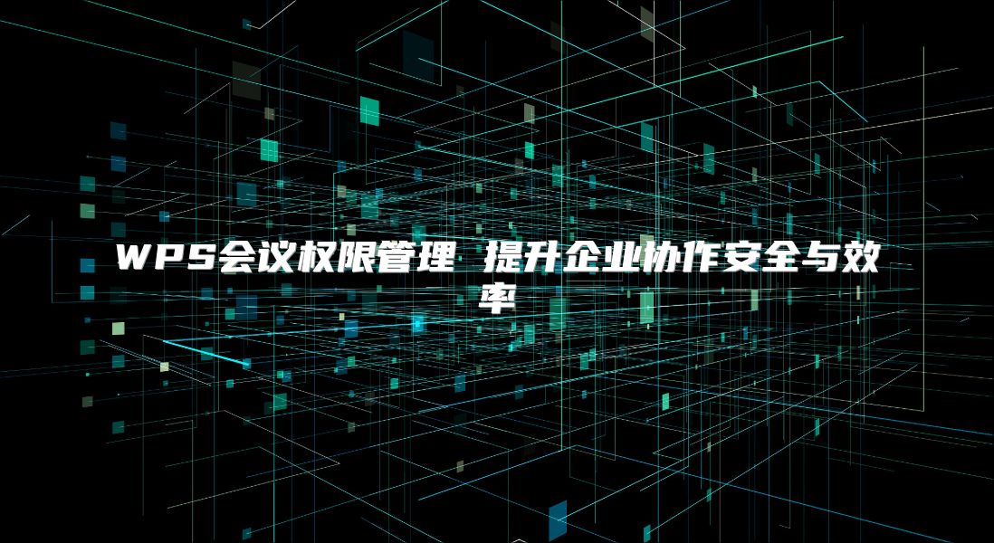 WPS会议权限管理 提升企业协作安全与效率