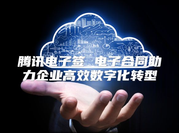 腾讯电子签 电子合同助力企业高效数字化转型