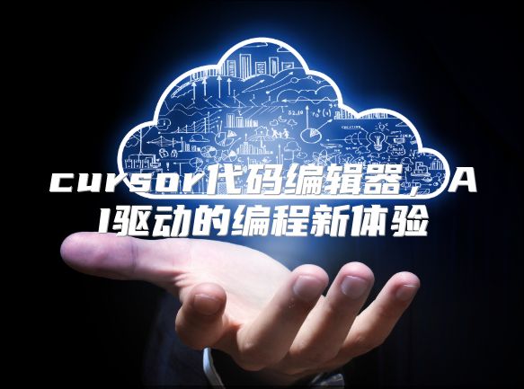 cursor代码编辑器，AI驱动的编程新体验
