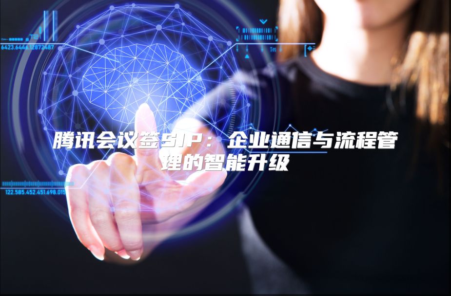 腾讯会议签SIP：企业通信与流程管理的智能升级