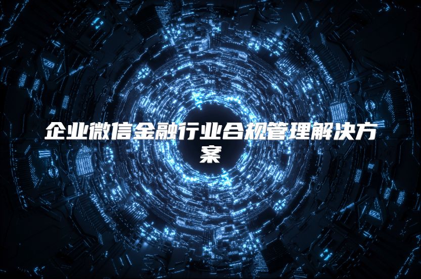 企业微信金融行业合规管理解决方案