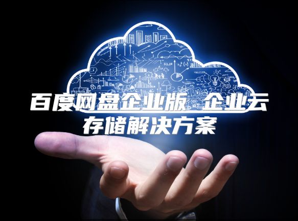 百度网盘企业版 企业云存储解决方案