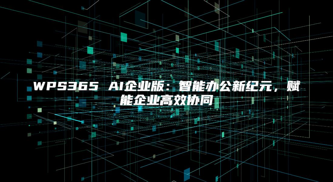 WPS365 AI企业版：智能办公新纪元，赋能企业高效协同