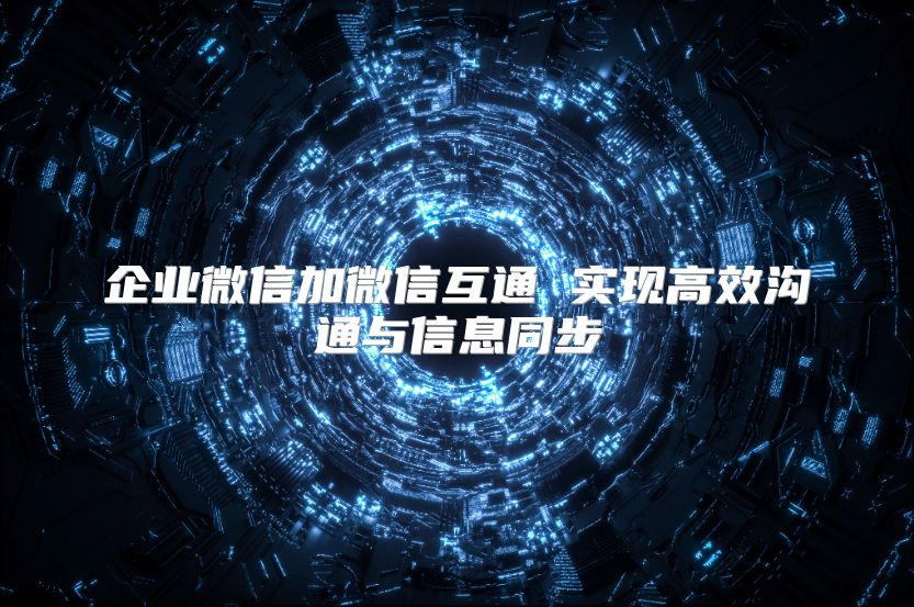 企业微信加微信互通 实现高效沟通与信息同步