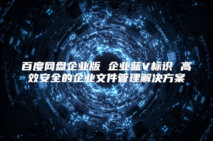 百度网盘企业版 企业蓝V标识 高效安全的企业文件管理解决方案