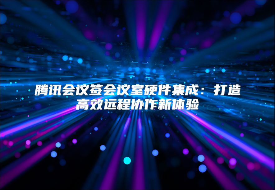 腾讯会议签会议室硬件集成：打造高效远程协作新体验