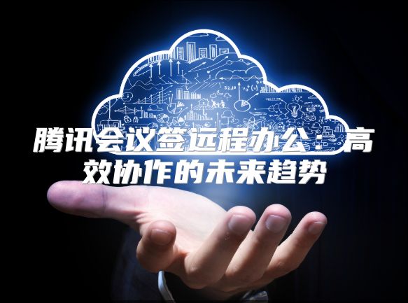 腾讯会议签远程办公：高效协作的未来趋势