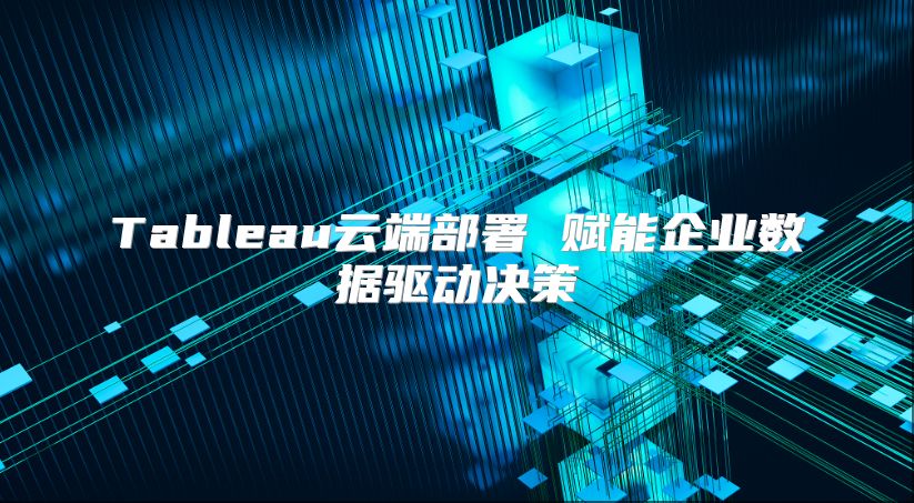 Tableau云端部署 赋能企业数据驱动决策