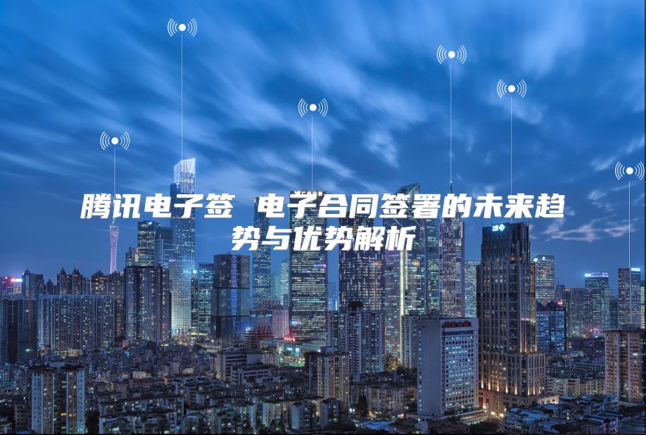 腾讯电子签 电子合同签署的未来趋势与优势解析