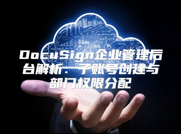 DocuSign企业管理后台解析：子账号创建与部门权限分配